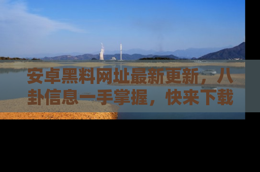 安卓黑料网址最新更新，八卦信息一手掌握，快来下载