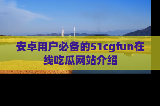 安卓用户必备的51cgfun在线吃瓜网站介绍