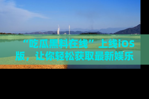 “吃瓜黑料在线”上线iOS版,让你轻松获取最新娱乐新闻