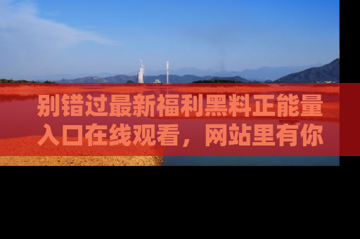 别错过最新福利黑料正能量入口在线观看，网站里有你想看的所有秘密！
