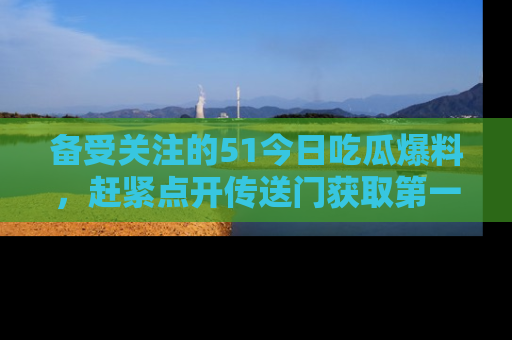 备受关注的51今日吃瓜爆料，赶紧点开传送门获取第一手消息！