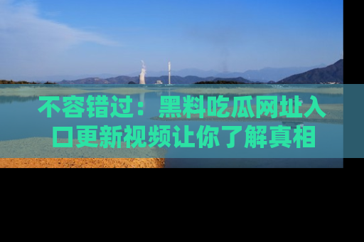 不容错过：黑料吃瓜网址入口更新视频让你了解真相
