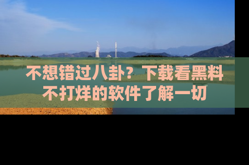 不想错过八卦？下载看黑料不打烊的软件了解一切