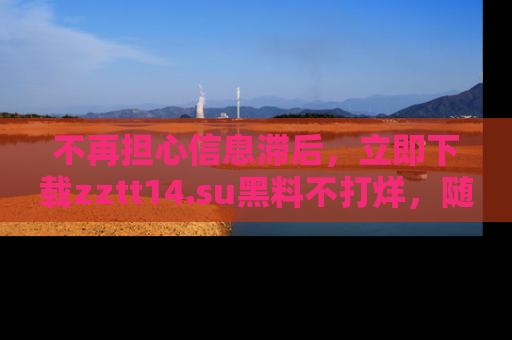 不再担心信息滞后，立即下载zztt14.su黑料不打烊，随时获取新鲜黑料！