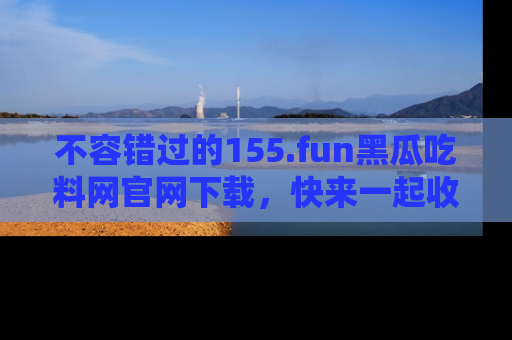 不容错过的155.fun黑瓜吃料网官网下载，快来一起收藏吃瓜新动态吧！