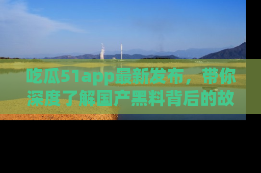 吃瓜51app最新发布，带你深度了解国产黑料背后的故事！