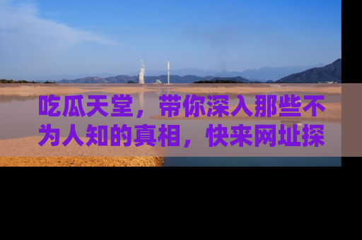 吃瓜天堂，带你深入那些不为人知的真相，快来网址探索吧！