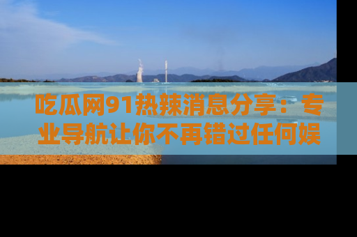 吃瓜网91热辣消息分享：专业导航让你不再错过任何娱乐八卦