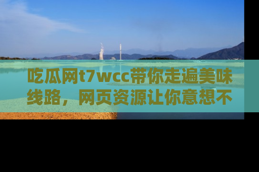 吃瓜网t7wcc带你走遍美味线路，网页资源让你意想不到！