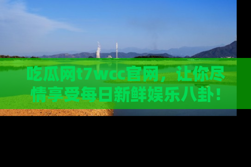 吃瓜网t7wcc官网，让你尽情享受每日新鲜娱乐八卦！
