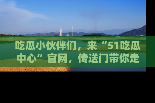吃瓜小伙伴们，来“51吃瓜中心”官网，传送门带你走入八卦世界！
