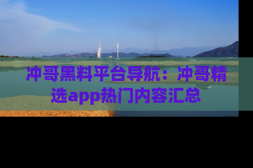 冲哥黑料平台导航：冲哥精选app热门内容汇总