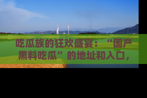 吃瓜族的狂欢盛宴：“国产黑料吃瓜”的地址和入口，让你尽情享受流行文化！