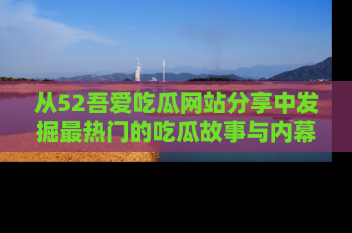 从52吾爱吃瓜网站分享中发掘最热门的吃瓜故事与内幕