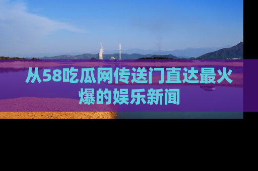 从58吃瓜网传送门直达最火爆的娱乐新闻