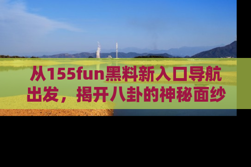 从155fun黑料新入口导航出发，揭开八卦的神秘面纱！