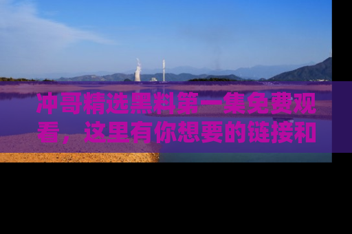 冲哥精选黑料第一集免费观看，这里有你想要的链接和内幕！