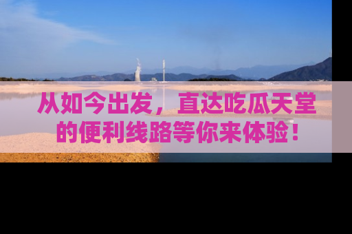 从如今出发，直达吃瓜天堂的便利线路等你来体验！