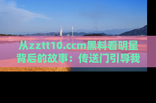 从zztt10.ccm黑料看明星背后的故事：传送门引导我们探索真相！