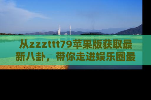 从zzzttt79苹果版获取最新八卦，带你走进娱乐圈最热内幕！