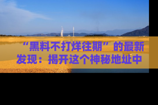 “黑料不打烊往期”的最新发现：揭开这个神秘地址中的爆笑黑料面纱