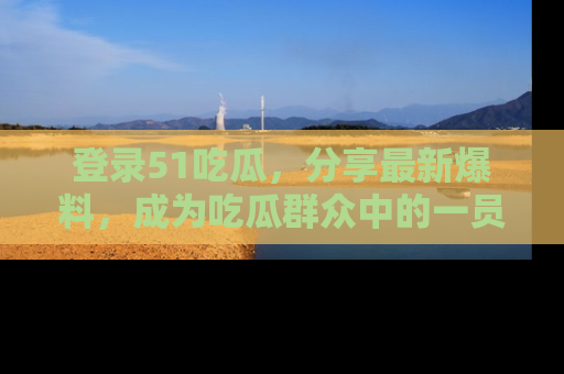 登录51吃瓜，分享最新爆料，成为吃瓜群众中的一员！