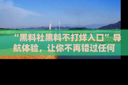 “黑料社黑料不打烊入口”导航体验，让你不再错过任何精彩黑料