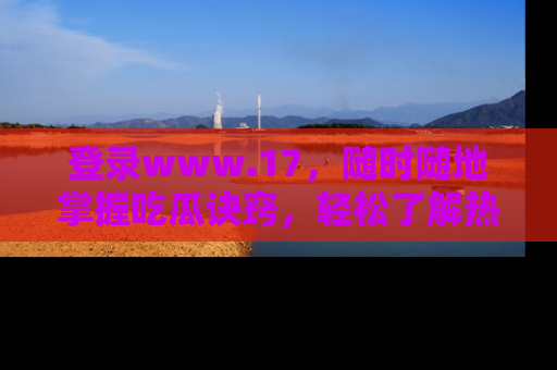 登录www.17，随时随地掌握吃瓜诀窍，轻松了解热点！