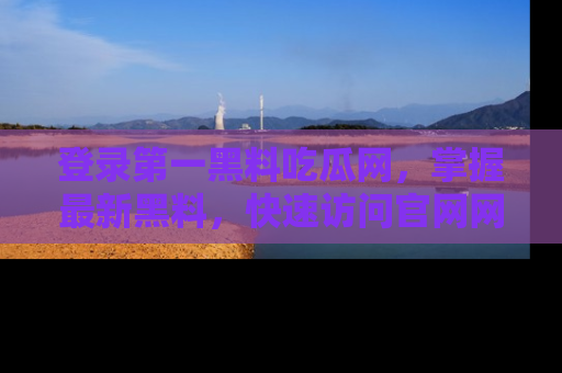 登录第一黑料吃瓜网，掌握最新黑料，快速访问官网网址体验。