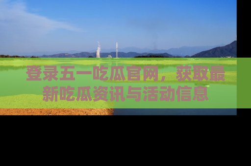 登录五一吃瓜官网，获取最新吃瓜资讯与活动信息
