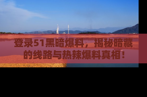 登录51黑暗爆料，揭秘暗藏的线路与热辣爆料真相！