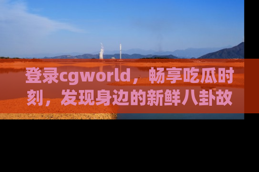 登录cgworld，畅享吃瓜时刻，发现身边的新鲜八卦故事