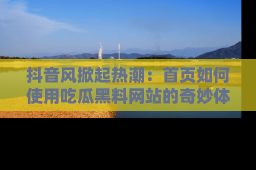抖音风掀起热潮：首页如何使用吃瓜黑料网站的奇妙体验
