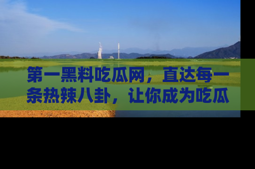 第一黑料吃瓜网，直达每一条热辣八卦，让你成为吃瓜达人！