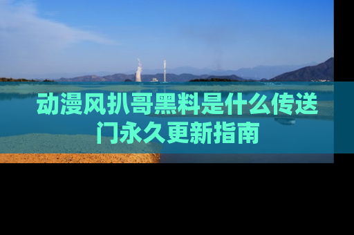 动漫风扒哥黑料是什么传送门永久更新指南
