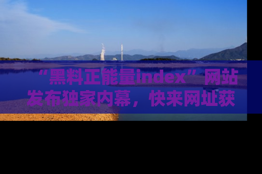 “黑料正能量index”网站发布独家内幕，快来网址获取精彩内容吧！