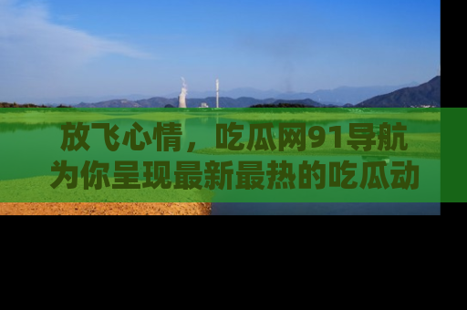 放飞心情，吃瓜网91导航为你呈现最新最热的吃瓜动态！