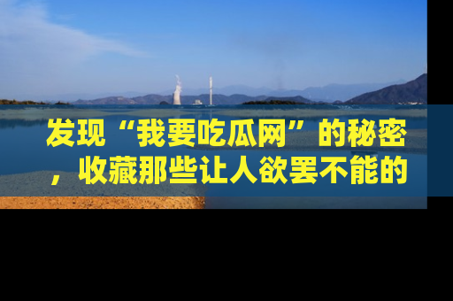 发现“我要吃瓜网”的秘密，收藏那些让人欲罢不能的吃瓜段子。