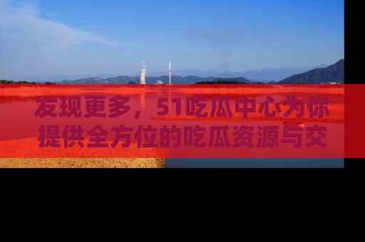 发现更多，51吃瓜中心为你提供全方位的吃瓜资源与交流平台