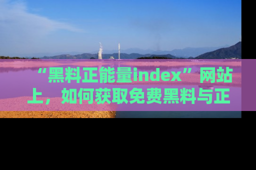 “黑料正能量index”网站上，如何获取免费黑料与正能量资讯？