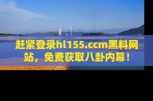赶紧登录hl155.ccm黑料网站，免费获取八卦内幕！