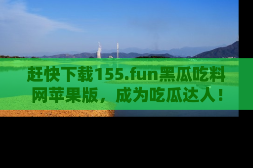 赶快下载155.fun黑瓜吃料网苹果版，成为吃瓜达人！