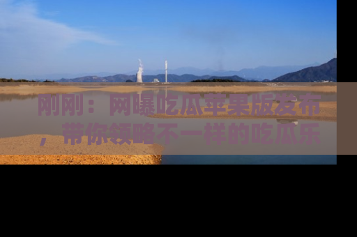 刚刚：网曝吃瓜苹果版发布，带你领略不一样的吃瓜乐趣！