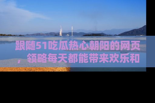 跟随51吃瓜热心朝阳的网页，领略每天都能带来欢乐和惊喜的小资讯！