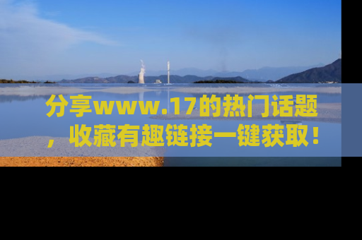 分享www.17的热门话题，收藏有趣链接一键获取！
