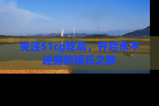 关注51cg吃瓜，开启永不迷路的娱乐之旅