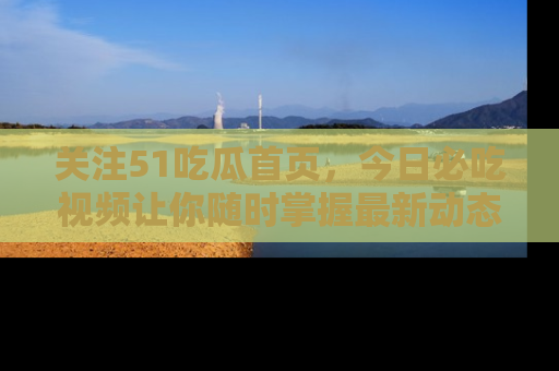 关注51吃瓜首页，今日必吃视频让你随时掌握最新动态