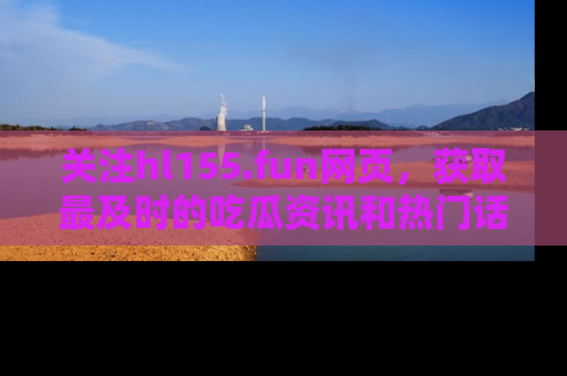 关注hl155.fun网页，获取最及时的吃瓜资讯和热门话题！