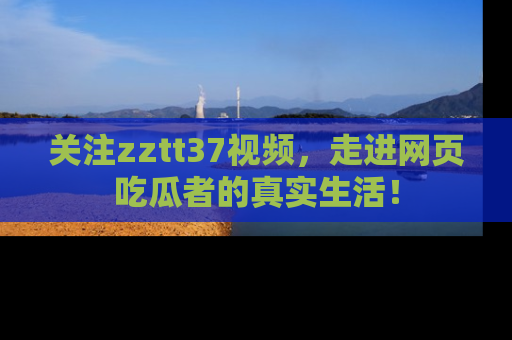 关注zztt37视频，走进网页吃瓜者的真实生活！