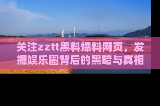 关注zztt黑料爆料网页，发掘娱乐圈背后的黑暗与真相
